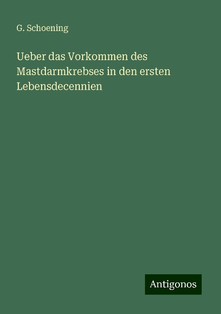 Ueber das Vorkommen des Mastdarmkrebses in den ersten Lebensdecennien - G. Schoening