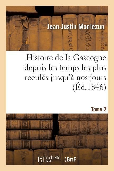 Histoire de la Gascogne Depuis Les Temps Les Plus Reculés Jusqu'à Nos Jours. Tome 7 - Jean-Justin Monlezun