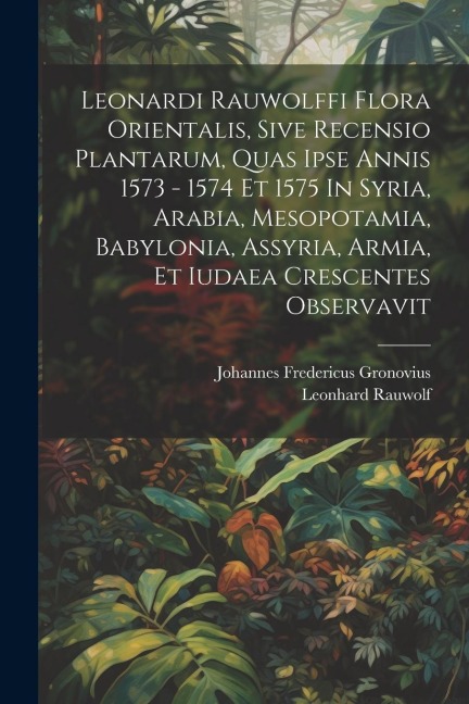 Leonardi Rauwolffi Flora Orientalis, Sive Recensio Plantarum, Quas Ipse Annis 1573 - 1574 Et 1575 In Syria, Arabia, Mesopotamia, Babylonia, Assyria, Armia, Et Iudaea Crescentes Observavit - Leonhard Rauwolf