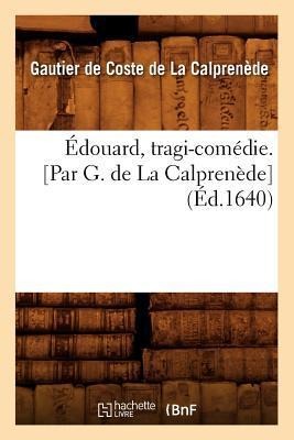 Édouard, Tragi-Comédie. [Par G. de la Calprenède] (Éd.1640) - Gautier de Coste de la Calprenède
