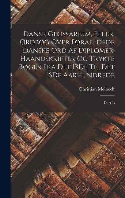 Dansk Glossarium; Eller, Ordbog Over Foraeldede Danske Ord Af Diplomer, Haandskrifter Og Trykte Bøger Fra Det 13De Til Det 16De Aarhundrede - Christian Molbech