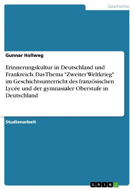 Erinnerungskultur in Deutschland und Frankreich. Das Thema "Zweiter Weltkrieg" im Geschichtsunterricht des französischen Lycée und der gymnasialer Oberstufe in Deutschland - Gunnar Hollweg