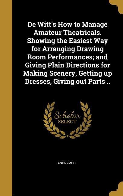 De Witt's How to Manage Amateur Theatricals. Showing the Easiest Way for Arranging Drawing Room Performances; and Giving Plain Directions for Making Scenery, Getting up Dresses, Giving out Parts .. - 