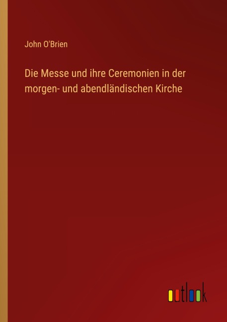 Die Messe und ihre Ceremonien in der morgen- und abendländischen Kirche - John O'Brien