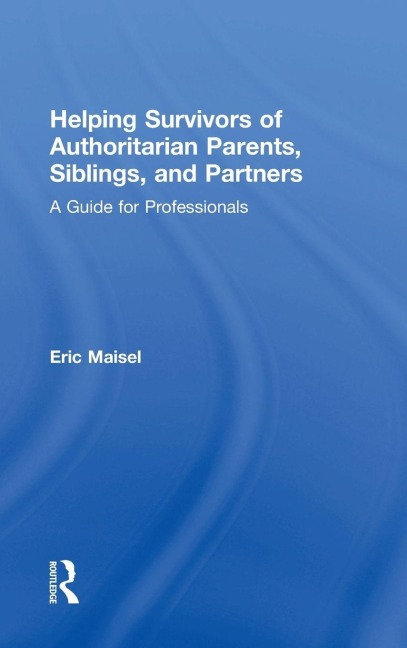 Helping Survivors of Authoritarian Parents, Siblings, and Partners - Eric Maisel