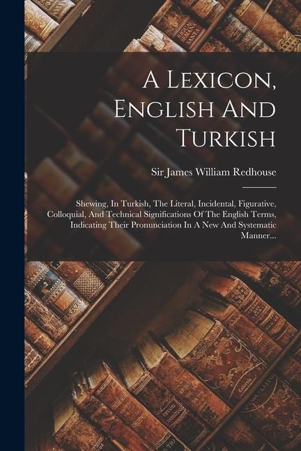A Lexicon, English And Turkish: Shewing, In Turkish, The Literal, Incidental, Figurative, Colloquial, And Technical Significations Of The English Term - 