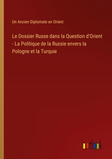 Le Dossier Russe dans la Question d'Orient - La Politique de la Russie envers la Pologne et la Turquie - Un Ancien Diplomate En Orient