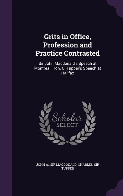 Grits in Office, Profession and Practice Contrasted - John A Macdonald, Charles Tupper