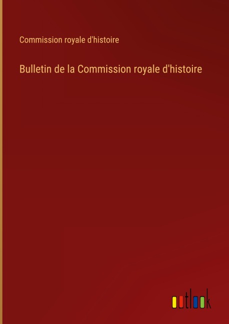 Bulletin de la Commission royale d'histoire - Commission Royale D'Histoire