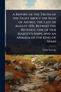 Cover-Bild zum Titel 'A Report of the Truth of the Fight About the Isles of Azores, the Last of August 1591, Betwixt the Revenge, one of Her Majesty's Ships, and an Armada of the King of Spain' von 'Walter Raleigh'