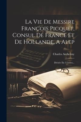 La Vie De Messire François Picquet, Consul De France Et De Hollande, A Alep - Charles Anthelmy
