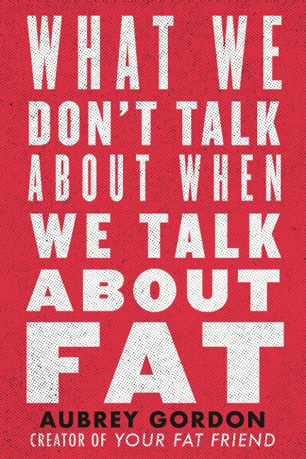 What We Don't Talk About When We Talk About Fat - Aubrey Gordon