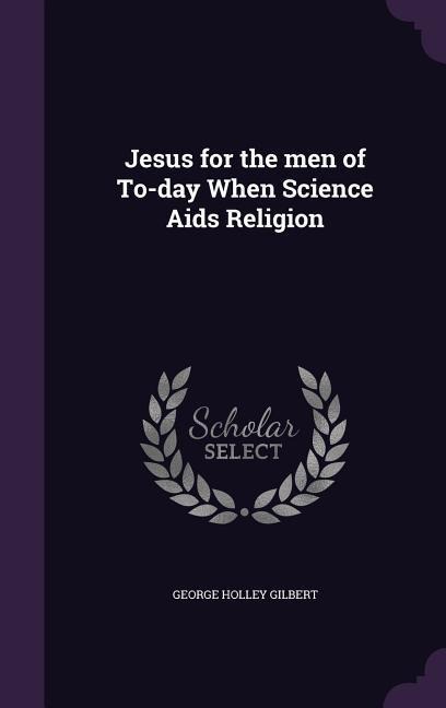 Jesus for the men of To-day When Science Aids Religion - George Holley Gilbert