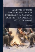 A Detail of Some Particular Services Performed in America, During the Years 1776, 1777, 1778, and 17 - Ithiel Town