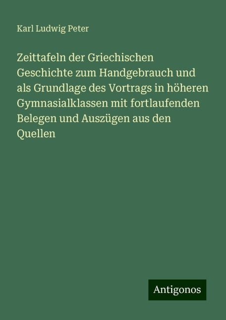 Zeittafeln der Griechischen Geschichte zum Handgebrauch und als Grundlage des Vortrags in höheren Gymnasialklassen mit fortlaufenden Belegen und Auszügen aus den Quellen - Karl Ludwig Peter