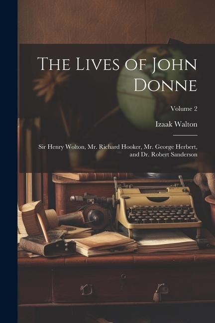 The Lives of John Donne: Sir Henry Wolton, Mr. Richard Hooker, Mr. George Herbert, and Dr. Robert Sanderson; Volume 2 - Izaak Walton