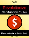 Revolutionize A Home Improvement Pros Guide Mastering the Art if Closing Deals - Richard Bylsma