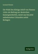 Die Wahl des Königs Adolf von Nassau 1292: ein Beitrag zur deutschen Kaisergeschichte, meist aus bis jetzt unbekannten Urkunden nebst Beilagen - Leonard Ennen