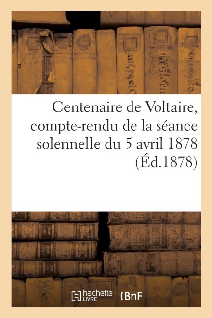 Centenaire de Voltaire, Compte-Rendu de la Séance Solennelle Du 5 Avril 1878 - Impr de l'Indépendance
