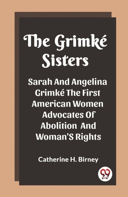 The Grimke Sisters Sarah And Angelina Grimke The First American Women Advocates Of Abolition And Woman'S Rights - Catherine H. Birney