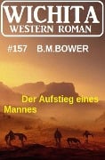 Der Aufstieg eines Mannes: Wichita Western Roman 157 - B. M. Bower