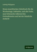 Neues israelitisches Gebetbuch für die Wochentage, Sabbathe, und alle Feste; zum Gebrauche während des Gottesdienstes und bei der häusliche Andacht - Ludwig Philippson