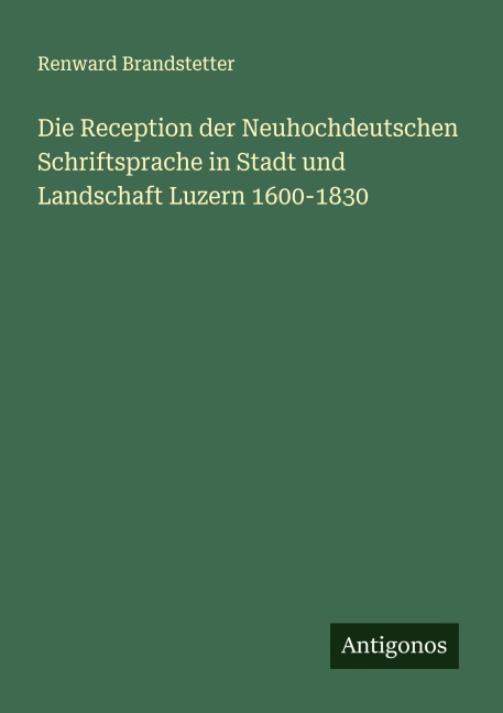 Die Reception der Neuhochdeutschen Schriftsprache in Stadt und Landschaft Luzern 1600-1830 - Renward Brandstetter