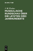 Musikalische Rundschau über die letzten drei Jahrhunderte - J. M. Fischer