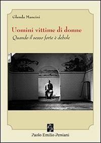 Uomini vittime di donne. Quando il sesso forte è debole - Glenda Mancini