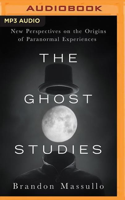 The Ghost Studies: New Perspectives on the Origins of Paranormal Experiences - Brandon Massullo