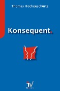 Cover-Bild zum Titel 'Konsequent.' von 'Thomas Hochgeschurtz'
