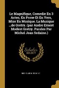 Cover-Bild zum Titel 'Le Magnifique, Comedie En 3 Actes, En Prose Et En Vers, Mise En Musique. La Musique ...de Gretry. (par Andre Ernest Modest Gretry. Paroles Par Michel' von 'Michel Jean Sedaine'