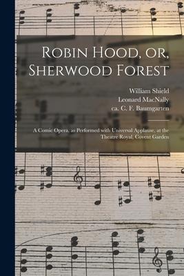 Robin Hood, or, Sherwood Forest: a Comic Opera, as Performed With Universal Applause, at the Theatre Royal, Covent Garden - William Shield, Leonard Macnally