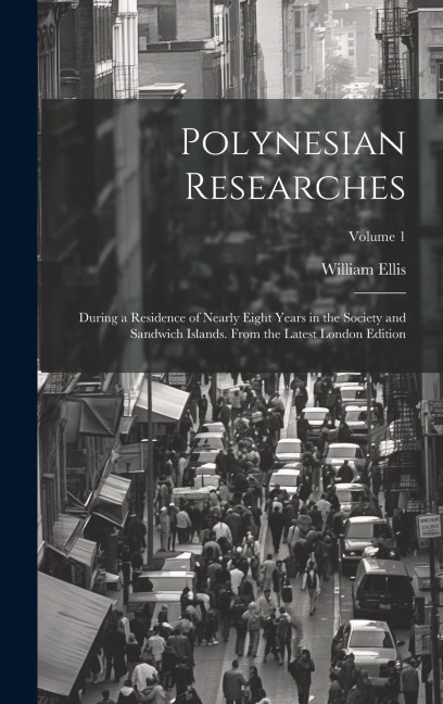 Polynesian Researches: During a Residence of Nearly Eight Years in the Society and Sandwich Islands. From the Latest London Edition; Volume 1 - William Ellis