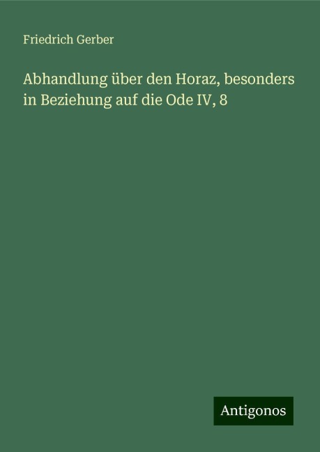 Abhandlung über den Horaz, besonders in Beziehung auf die Ode IV, 8 - Friedrich Gerber