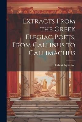 Extracts From the Greek Elegiac Poets, From Callinus to Callimachus - Herbert Kynaston