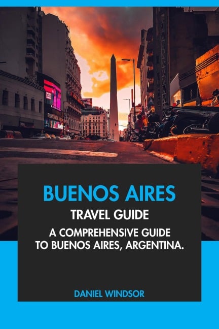 Buenos Aires Travel Guide: A Comprehensive Guide to Buenos Aires, Argentina - Daniel Windsor