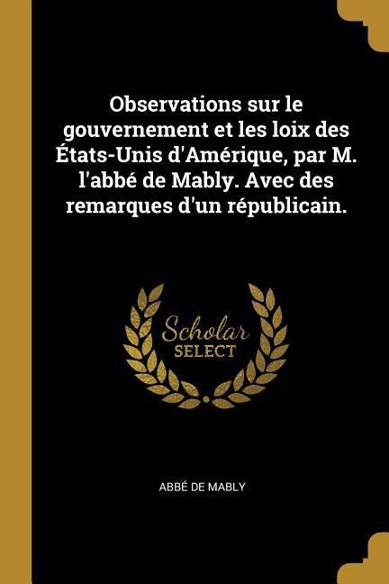 Observations sur le gouvernement et les loix des États-Unis d'Amérique, par M. l'abbé de Mably. Avec des remarques d'un républicain. - Abbé de Mably