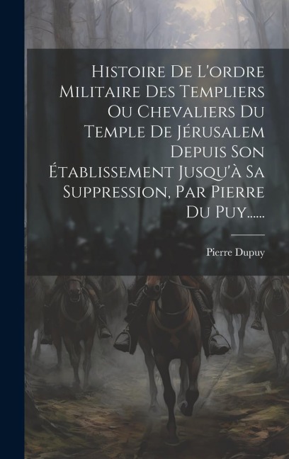 Histoire De L'ordre Militaire Des Templiers Ou Chevaliers Du Temple De Jérusalem Depuis Son Établissement Jusqu'à Sa Suppression, Par Pierre Du Puy... - Pierre Dupuy