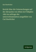 Bericht über die Untersuchungen auf der Akropolos von Athen im Frühjahre 1862 im auftrage des unterrichtsministers ausgeführt von Carl Boetticher - Karl Boetticher