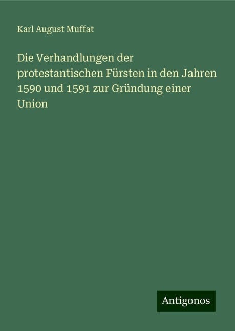 Die Verhandlungen der protestantischen Fürsten in den Jahren 1590 und 1591 zur Gründung einer Union - Karl August Muffat