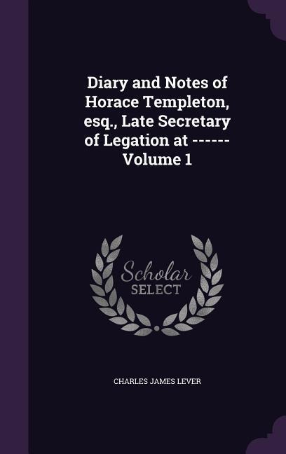 Diary and Notes of Horace Templeton, esq., Late Secretary of Legation at ------ Volume 1 - Charles James Lever