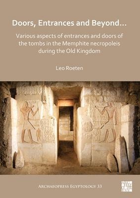 Doors, Entrances and Beyond... Various Aspects of Entrances and Doors of the Tombs in the Memphite Necropoleis during the Old Kingdom - Leo Roeten