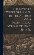Cover-Bild zum Titel 'The Seventy Weeks of Daniel, by the Author of 'a Prophetical Stream of Time', 2Nd Ed' von 'Anonymous'