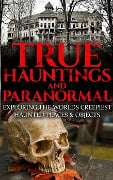 True Hauntings And Paranormal: Exploring the World's Creepiest Haunted Places & Objects - Roger P. Mills