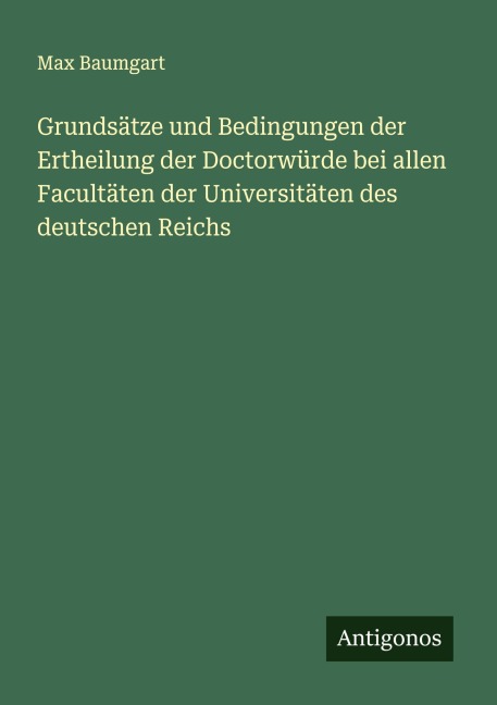 Grundsätze und Bedingungen der Ertheilung der Doctorwürde bei allen Facultäten der Universitäten des deutschen Reichs - Max Baumgart