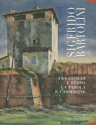 Sigfrido Bartolini: Fra Luoghi E Tempo la Parola E L'Immagine - Sigfrido Bartolini