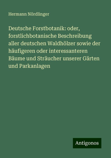 Deutsche Forstbotanik: oder, forstlichbotanische Beschreibung aller deutschen Waldhölzer sowie der häufigeren oder interessanteren Bäume und Sträucher unserer Gärten und Parkanlagen - Hermann Nördlinger