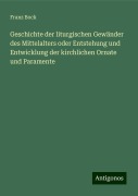 Geschichte der liturgischen Gewänder des Mittelalters oder Entstehung und Entwicklung der kirchlichen Ornate und Paramente - Franz Bock