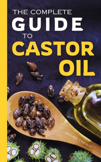 The Complete Guide to Castor Oil - Esther Casulli